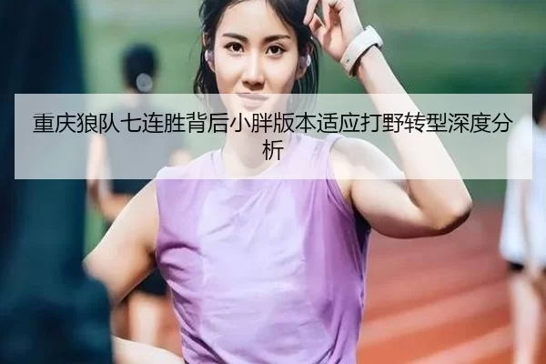 重庆狼队七连胜背后小胖版本适应打野转型深度分析