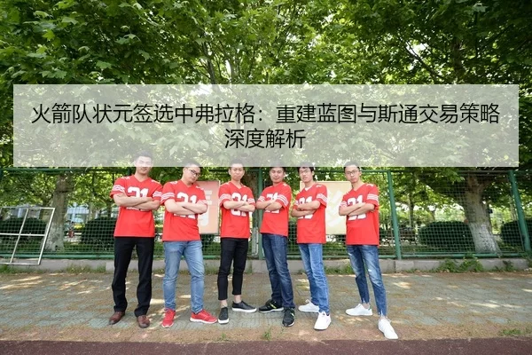 火箭队状元签选中弗拉格：重建蓝图与斯通交易策略深度解析