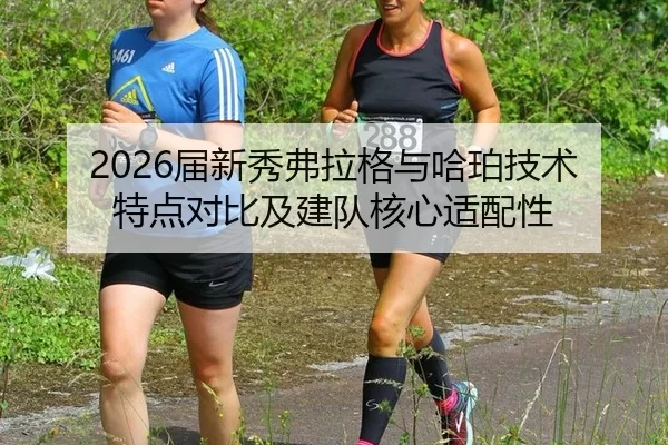 2026届新秀弗拉格与哈珀技术特点对比及建队核心适配性