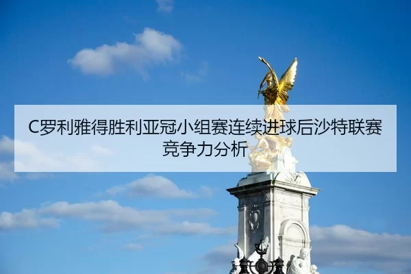 C罗利雅得胜利亚冠小组赛连续进球后沙特联赛竞争力分析